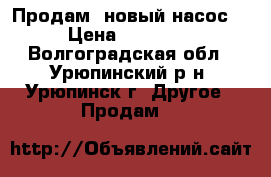 Продам  новый насос. › Цена ­ 10 000 - Волгоградская обл., Урюпинский р-н, Урюпинск г. Другое » Продам   